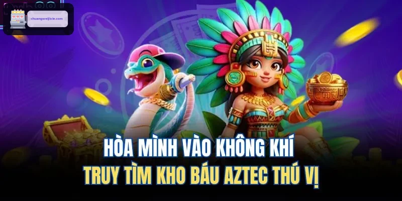 Hòa mình vào không khí truy tìm kho báu Aztec thú vị