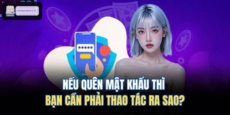 Nếu quên mật khẩu thì bạn cần phải thao tác ra sao?