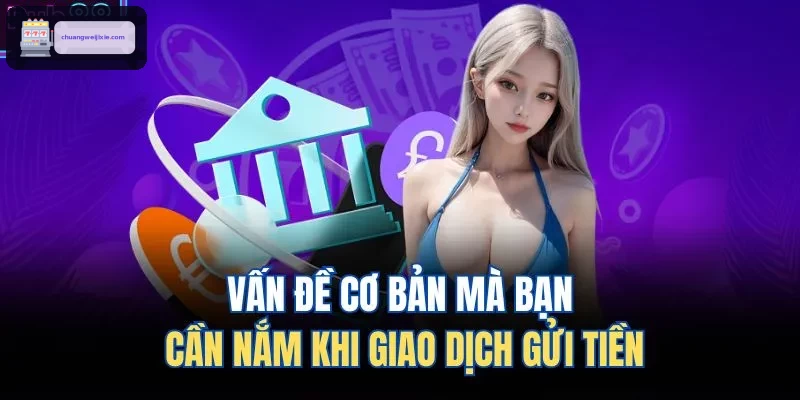 Vấn đề cơ bản mà bạn cần nắm khi giao dịch gửi tiền